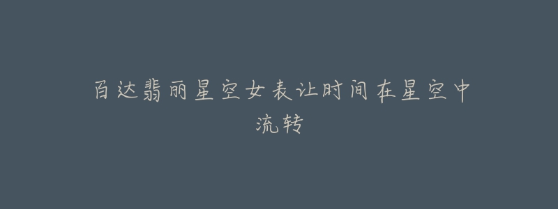 百达翡丽星空女表让时间在星空中流转-名表号 百达翡丽星空女表让时间在星空中流转