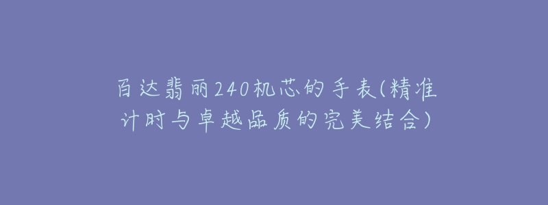 百达翡丽240机芯的手表(精准计时与卓越品质的完美结合)-名表号 百达翡丽240机芯的手表(精准计时与卓越品质的完美结合)