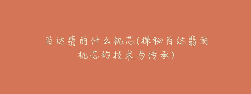 百达翡丽什么机芯(探秘百达翡丽机芯的技术与传承)-名表号 百达翡丽什么机芯(探秘百达翡丽机芯的技术与传承)