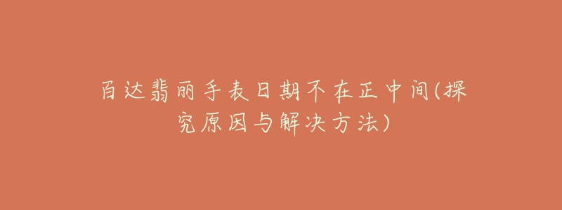 百达翡丽手表日期不在正中间(探究原因与解决方法)-名表号 百达翡丽手表日期不在正中间(探究原因与解决方法)