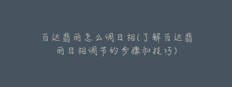 百达翡丽怎么调日相(了解百达翡丽日相调节的步骤和技巧)-名表号 百达翡丽怎么调日相(了解百达翡丽日相调节的步骤和技巧)