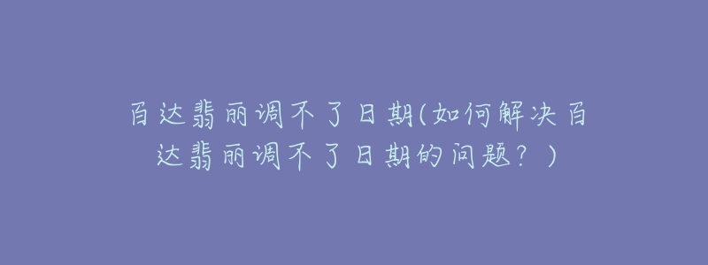 百达翡丽调不了日期(如何解决百达翡丽调不了日期的问题?)-名表号 百达翡丽调不了日期(如何解决百达翡丽调不了日期的问题?)