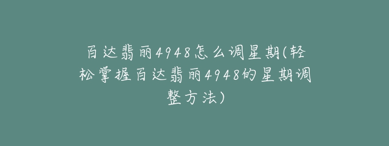 百达翡丽4948怎么调星期(轻松掌握百达翡丽4948的星期调整方法)-名表号 百达翡丽4948怎么调星期(轻松掌握百达翡丽4948的星期调整方法)