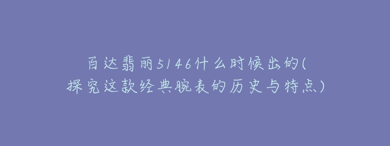 百达翡丽5146什么时候出的(探究这款经典腕表的历史与特点)