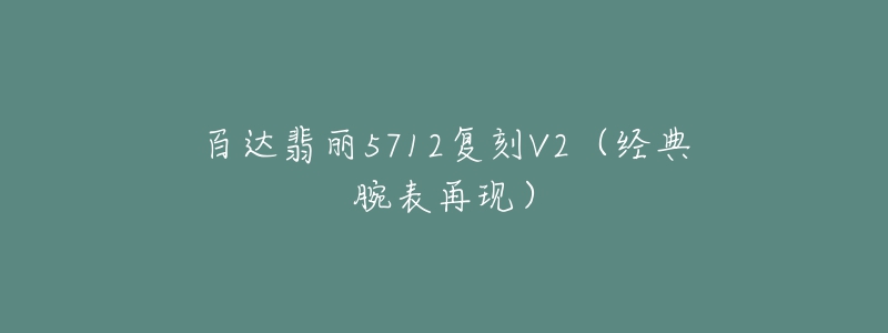 百达翡丽5712复刻V2(经典腕表再现)-名表号 百达翡丽5712复刻V2(经典腕表再现)