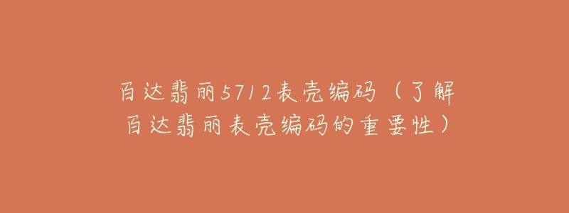 百达翡丽5712表壳编码(了解百达翡丽表壳编码的重要性)-名表号 百达翡丽5712表壳编码(了解百达翡丽表壳编码的重要性)