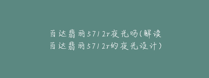 百达翡丽5712r夜光吗(解读百达翡丽5712r的夜光设计)-名表号 百达翡丽5712r夜光吗(解读百达翡丽5712r的夜光设计)