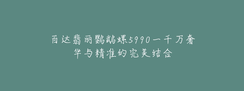 百达翡丽鹦鹉螺5990一千万奢华与精准的完美结合-名表号 百达翡丽鹦鹉螺5990一千万奢华与精准的完美结合
