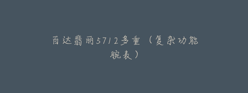 百达翡丽5712多重(复杂功能腕表)-名表号 百达翡丽5712多重(复杂功能腕表)
