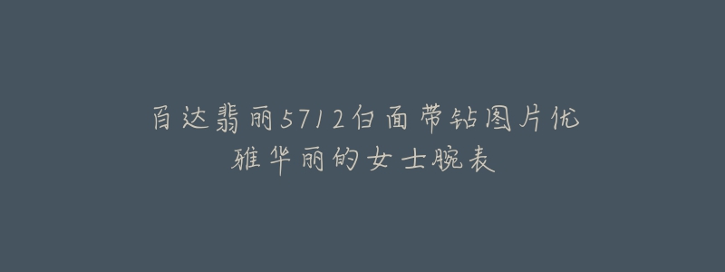 百达翡丽5712白面带钻图片优雅华丽的女士腕表-名表号 百达翡丽5712白面带钻图片优雅华丽的女士腕表