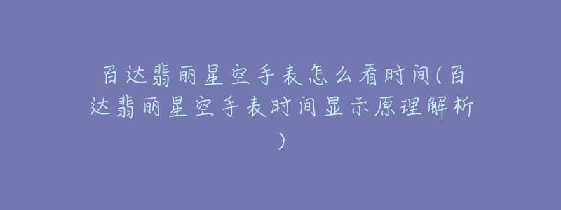 百达翡丽星空手表怎么看时间(百达翡丽星空手表时间显示原理解析)-名表号 百达翡丽星空手表怎么看时间(百达翡丽星空手表时间显示原理解析)