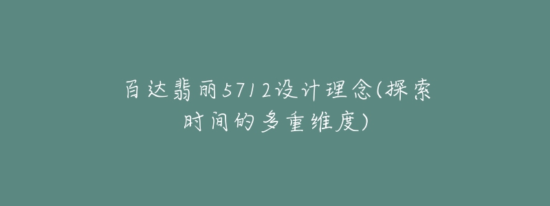 百达翡丽5712设计理念(探索时间的多重维度)-名表号 百达翡丽5712设计理念(探索时间的多重维度)