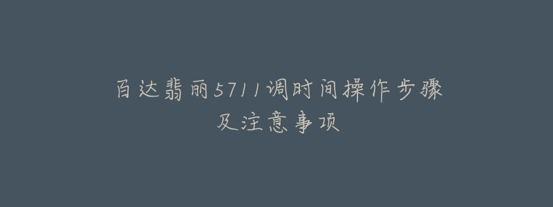 百达翡丽5711调时间操作步骤及注意事项-名表号 百达翡丽5711调时间操作步骤及注意事项