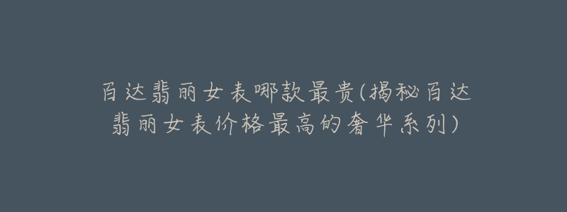 百达翡丽女表哪款最贵(揭秘百达翡丽女表价格最高的奢华系列)-名表号 百达翡丽女表哪款最贵(揭秘百达翡丽女表价格最高的奢华系列)