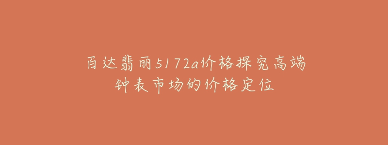 百达翡丽5172a价格探究高端钟表市场的价格定位