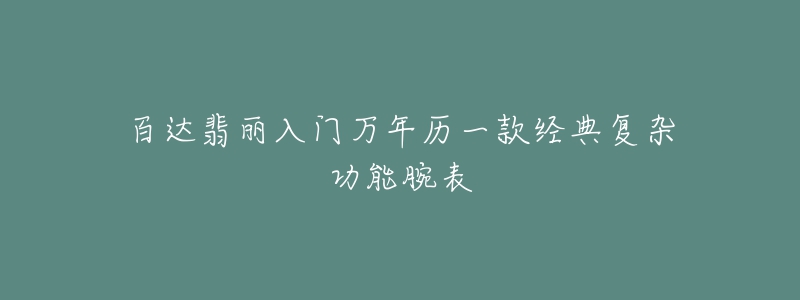 百达翡丽入门万年历一款经典复杂功能腕表-名表号 百达翡丽入门万年历一款经典复杂功能腕表