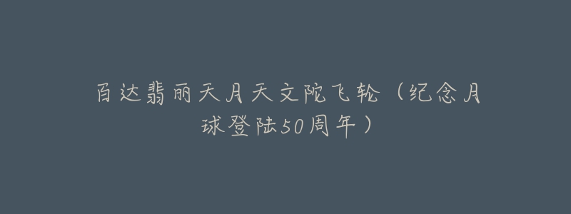 百达翡丽天月天文陀飞轮(纪念月球登陆50周年)-名表号 百达翡丽天月天文陀飞轮(纪念月球登陆50周年)