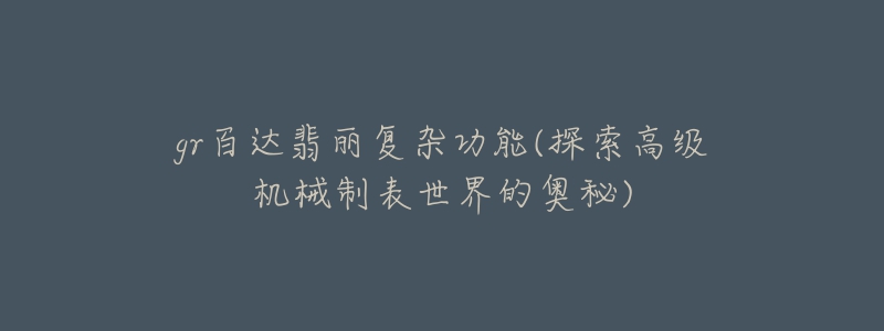 gr百达翡丽复杂功能(探索高级机械制表世界的奥秘)-名表号 gr百达翡丽复杂功能(探索高级机械制表世界的奥秘)