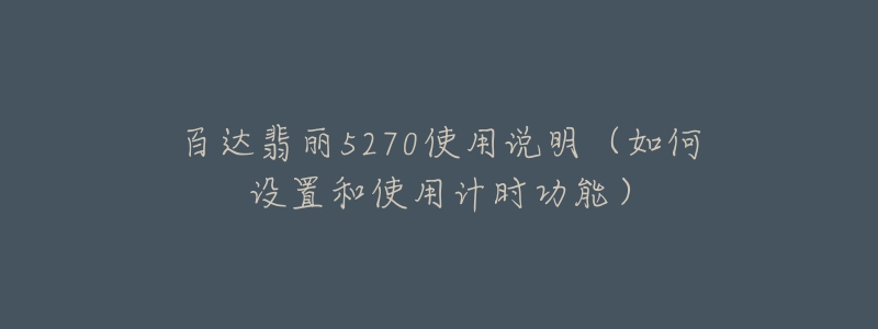 百达翡丽5270使用说明(如何设置和使用计时功能)-名表号 百达翡丽5270使用说明(如何设置和使用计时功能)