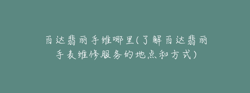 百达翡丽手维哪里(了解百达翡丽手表维修服务的地点和方式)-名表号 百达翡丽手维哪里(了解百达翡丽手表维修服务的地点和方式)