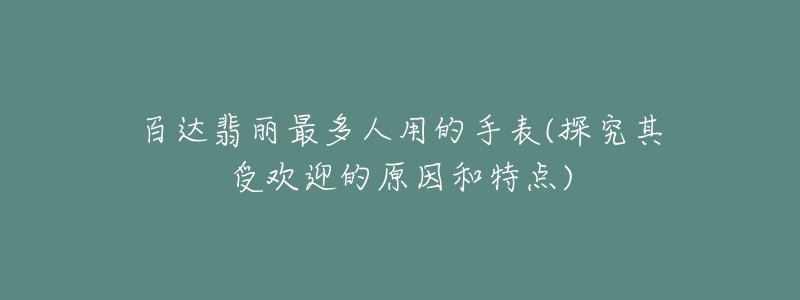 百达翡丽最多人用的手表(探究其受欢迎的原因和特点)-名表号 百达翡丽最多人用的手表(探究其受欢迎的原因和特点)