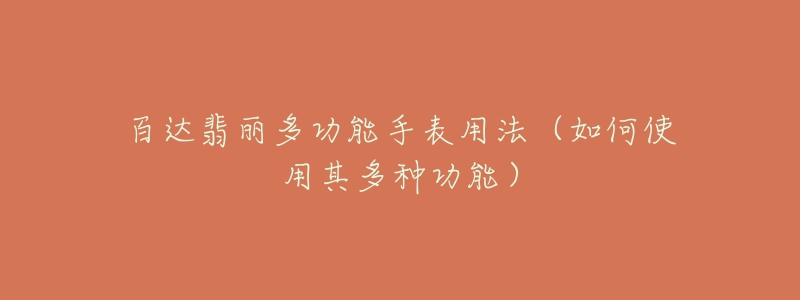 百达翡丽多功能手表用法(如何使用其多种功能)-名表号 百达翡丽多功能手表用法(如何使用其多种功能)