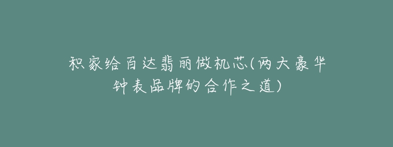 积家给百达翡丽做机芯(两大豪华钟表品牌的合作之道)-名表号 积家给百达翡丽做机芯(两大豪华钟表品牌的合作之道)