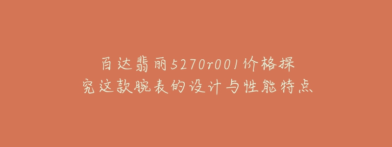 百达翡丽5270r001价格探究这款腕表的设计与性能特点-名表号 百达翡丽5270r001价格探究这款腕表的设计与性能特点
