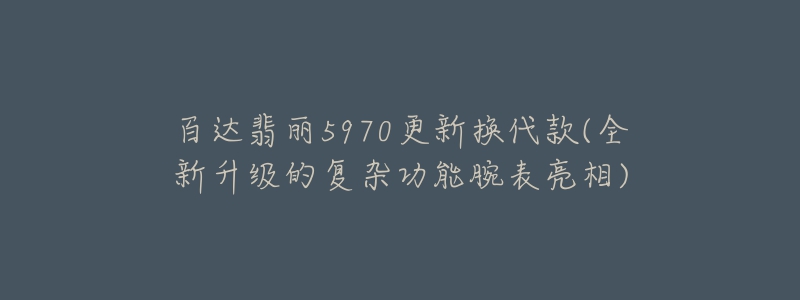 百达翡丽5970更新换代款(全新升级的复杂功能腕表亮相)-名表号 百达翡丽5970更新换代款(全新升级的复杂功能腕表亮相)