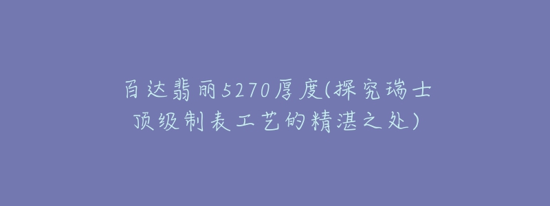 百达翡丽5270厚度(探究瑞士顶级制表工艺的精湛之处)-名表号 百达翡丽5270厚度(探究瑞士顶级制表工艺的精湛之处)