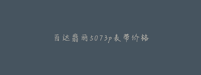 百达翡丽5073p表带价格-名表号 百达翡丽5073p表带价格