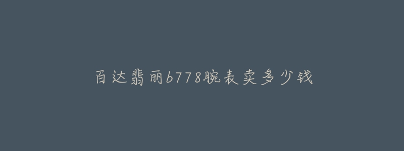 百达翡丽b778腕表卖多少钱-名表号 百达翡丽b778腕表卖多少钱