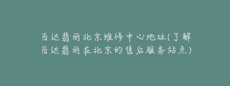 百达翡丽北京维修中心地址(了解百达翡丽在北京的售后服务站点)-名表号 百达翡丽北京维修中心地址(了解百达翡丽在北京的售后服务站点)