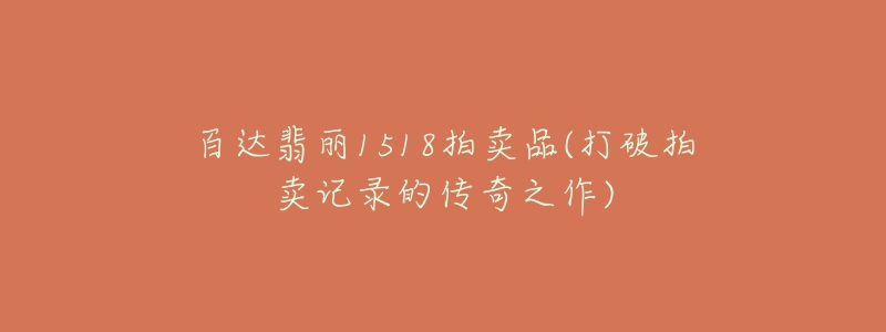 百达翡丽1518拍卖品(打破拍卖记录的传奇之作)-名表号 百达翡丽1518拍卖品(打破拍卖记录的传奇之作)