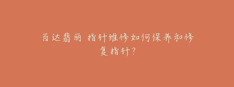 百达翡丽 指针维修如何保养和修复指针?-名表号 百达翡丽 指针维修如何保养和修复指针?