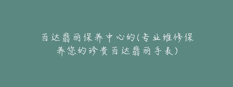 百达翡丽保养中心的(专业维修保养您的珍贵百达翡丽手表)-名表号 百达翡丽保养中心的(专业维修保养您的珍贵百达翡丽手表)