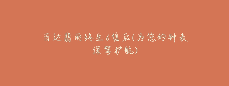 百达翡丽终生6售后(为您的钟表保驾护航)