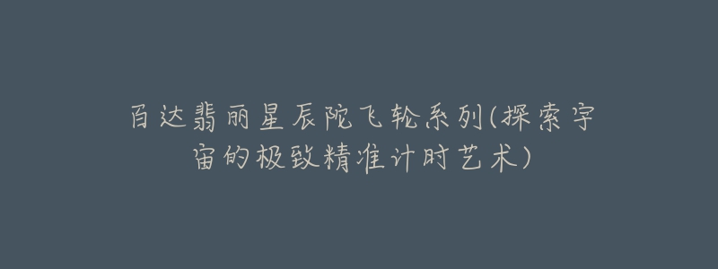 百达翡丽星辰陀飞轮系列(探索宇宙的极致精准计时艺术)