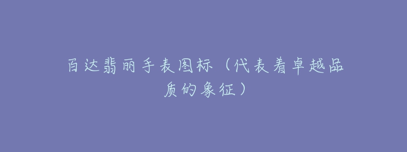 百达翡丽手表图标(代表着卓越品质的象征)-名表号 百达翡丽手表图标(代表着卓越品质的象征)