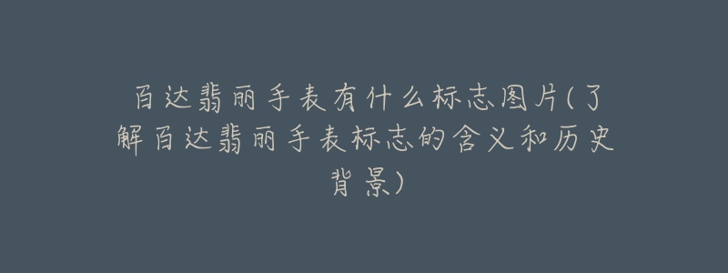 百达翡丽手表有什么标志图片(了解百达翡丽手表标志的含义和历史背景)-名表号 百达翡丽手表有什么标志图片(了解百达翡丽手表标志的含义和历史背景)