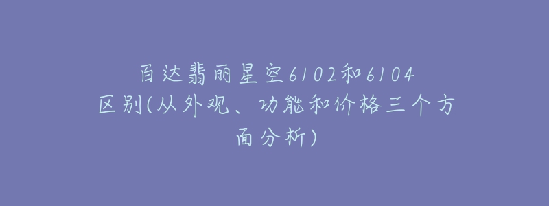 百达翡丽星空6102和6104区别(从外观、功能和价格三个方面分析)-名表号 百达翡丽星空6102和6104区别(从外观、功能和价格三个方面分析)