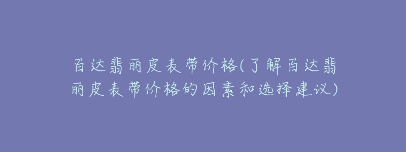 百达翡丽皮表带价格(了解百达翡丽皮表带价格的因素和选择建议)-名表号 百达翡丽皮表带价格(了解百达翡丽皮表带价格的因素和选择建议)