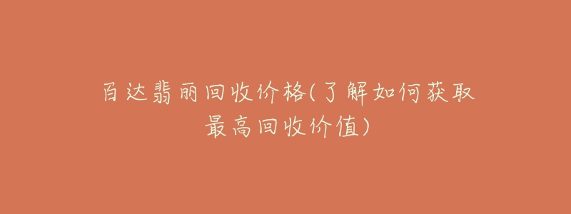 百达翡丽回收价格(了解如何获取最高回收价值)-名表号 百达翡丽回收价格(了解如何获取最高回收价值)
