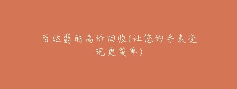 百达翡丽高价回收(让您的手表变现更简单)-名表号 百达翡丽高价回收(让您的手表变现更简单)