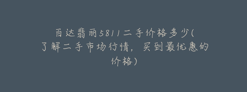 百达翡丽5811二手价格多少(了解二手市场行情,买到最优惠的价格)-名表号 百达翡丽5811二手价格多少(了解二手市场行情,买到最优惠的价格)