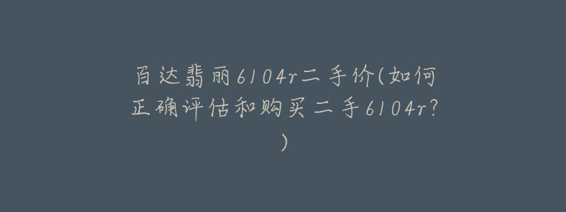 百达翡丽6104r二手价(如何正确评估和购买二手6104r?)-名表号 百达翡丽6104r二手价(如何正确评估和购买二手6104r?)
