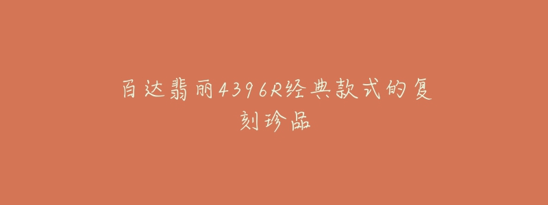 百达翡丽4396R经典款式的复刻珍品-名表号 百达翡丽4396R经典款式的复刻珍品