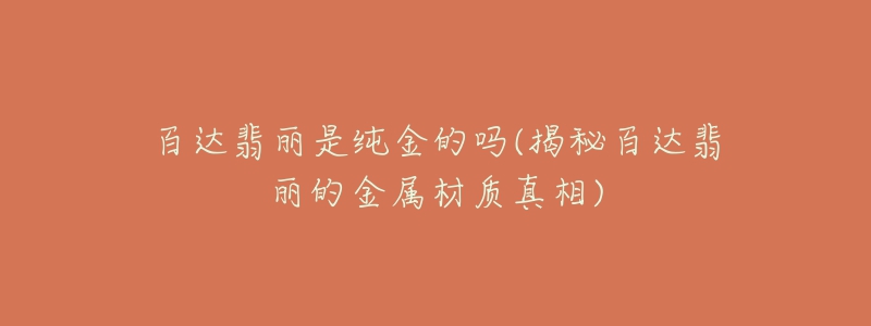 百达翡丽是纯金的吗(揭秘百达翡丽的金属材质真相)-名表号 百达翡丽是纯金的吗(揭秘百达翡丽的金属材质真相)