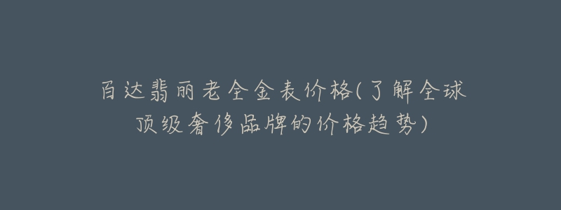 百达翡丽老全金表价格(了解全球顶级奢侈品牌的价格趋势)-名表号 百达翡丽老全金表价格(了解全球顶级奢侈品牌的价格趋势)