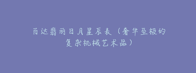 百达翡丽日月星辰表(奢华至极的复杂机械艺术品)-名表号 百达翡丽日月星辰表(奢华至极的复杂机械艺术品)